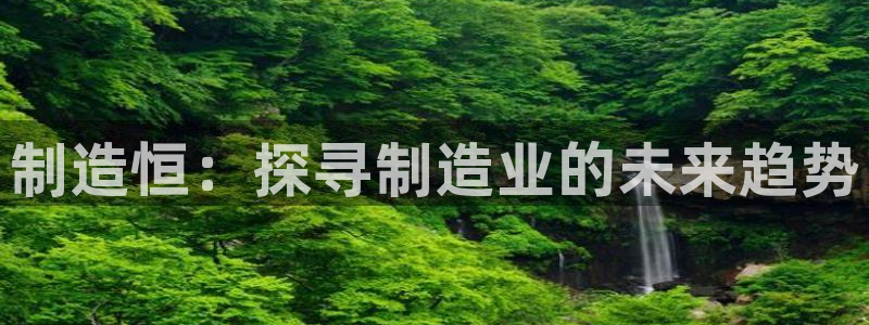 彩神购彩-购彩大厅入口计划群：制造恒：探寻制造业的未来趋势