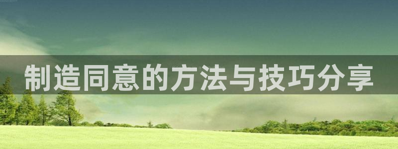 大发彩神官网下载：制造同意的方法与技巧分享