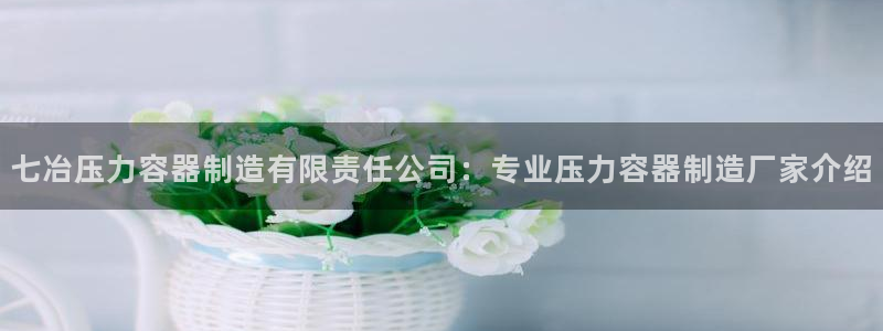 彩神vll官网-最新版app下载：七冶压力容器制造有限责任公司：专业压力容器制造厂家介绍
