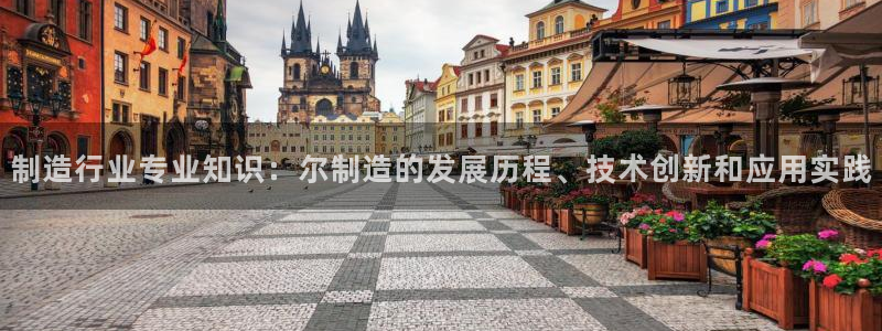 彩神网正规吗：制造行业专业知识：尔制造的发展历程、技术创新和应用实践