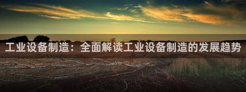 彩神v8是真的挣钱吗安全吗：工业设备制造：全面解读工业设备制