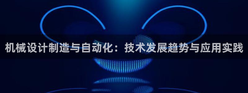彩神v1官网：机械设计制造与自动化：技术发展趋势与应用实践