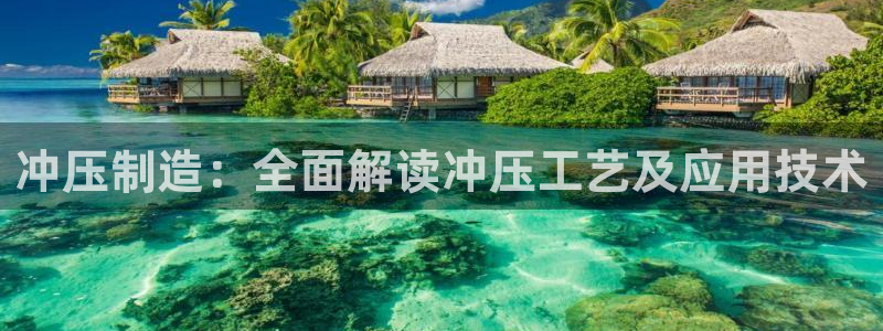 彩神争霸老平台：冲压制造：全面解读冲压工艺及应用技术