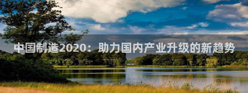 彩神ⅴll用户登录：中国制造2020：助力国内产业升级的新趋势