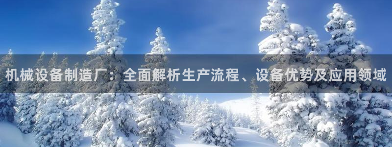 彩神ios下载：机械设备制造厂：全面解析生产流程、设备优势及应用领域