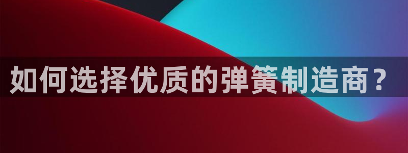 彩神v8首页：如何选择优质的弹簧制造商？