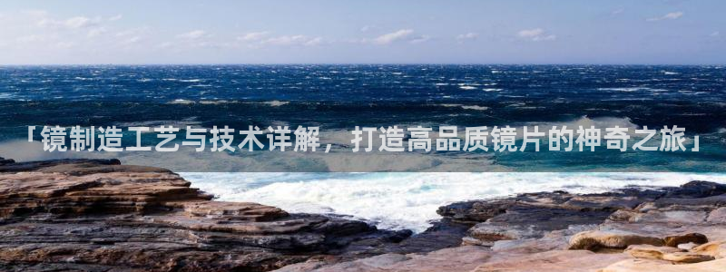 彩神正规吗：「镜制造工艺与技术详解，打造高品质镜片的神奇之旅」