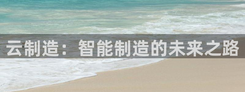 彩神争霸官方登录：云制造：智能制造的未来之路