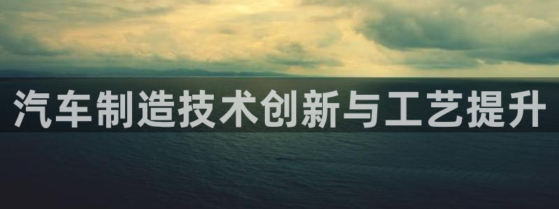 v大发彩神8iii：汽车制造技术创新与工艺提升