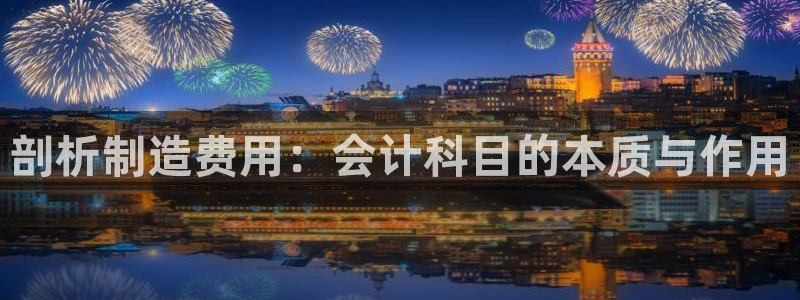 彩神vlll官方网：剖析制造费用：会计科目的本质与作用