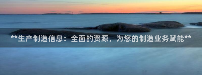 彩神赢的钱是哪里来的啊：**生产制造信息：全面的资源，为您的制造业务赋能**