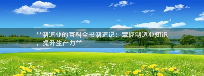 彩神v：**制造业的百科全书制造记：掌握制造业知识
，提升生