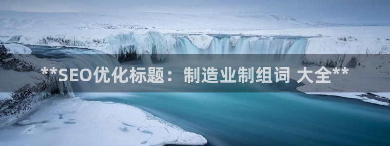 彩神vip购彩大厅在哪：**SEO优化标题：制造业制组词 大全**
