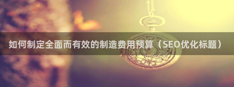 彩神v8下载网址：如何制定全面而有效的制造费用预算（SEO优化标题）