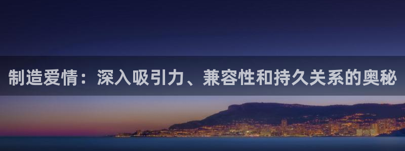 彩神v破解版：制造爱情：深入吸引力、兼容性和持久关系的奥秘