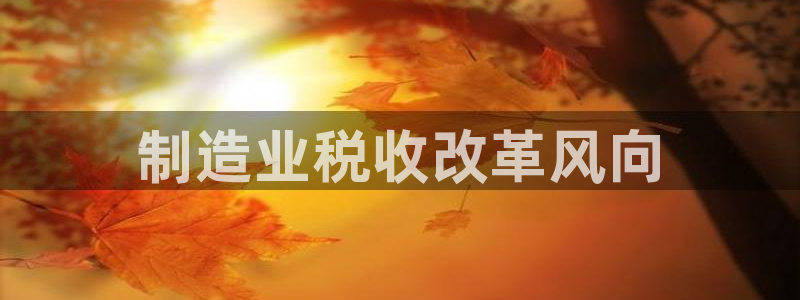 彩神平台注册登录：制造业税收改革风向