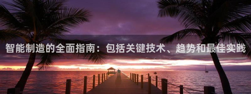 有谁知道彩神争霸的网址：智能制造的全面指南：包括关键技术、趋势和最佳实践