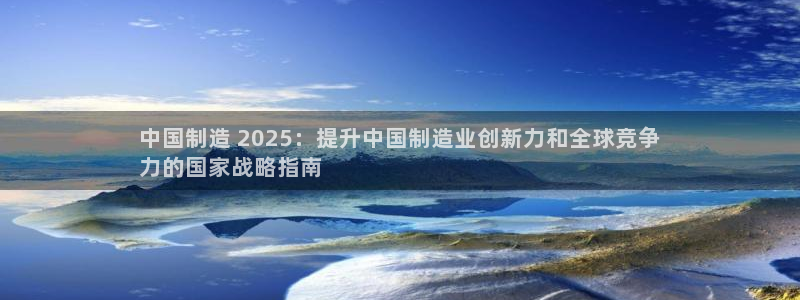 新版彩神v8登录不了：中国制造 2025：提升中国制造业创新力和全球竞争
力的国家战略指南