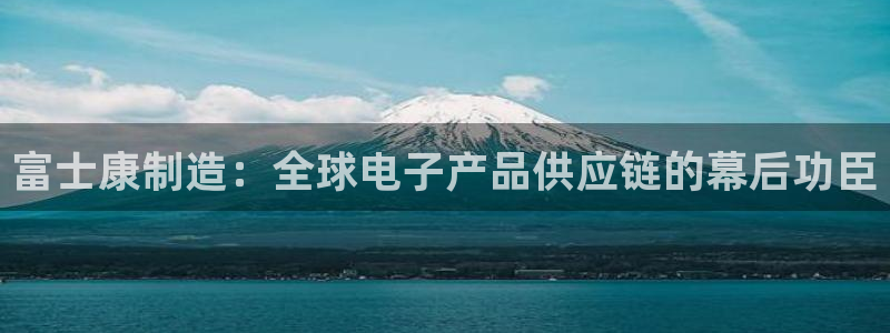 彩神ix官网：富士康制造：全球电子产品供应链的幕后功臣