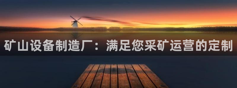 彩神购彩-购彩大厅入口娱乐首选：矿山设备制造厂：满足您采矿运营的定制