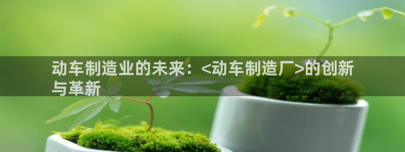 彩神v8手机客户端在哪：动车制造业的未来：<动车制造厂>的创