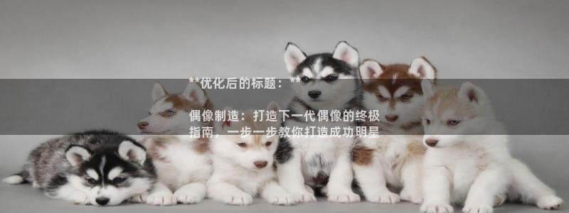 彩神V官网：**优化后的标题：**

偶像制造：打造下一代偶像的终极
指南，一步一步教你打造成功明星