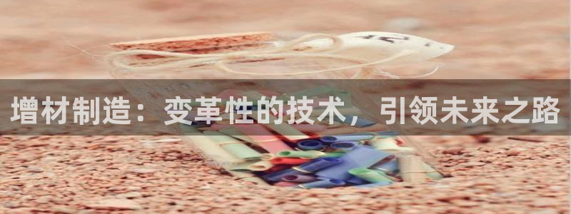 彩神可以提现吗：增材制造：变革性的技术，引领未来之路