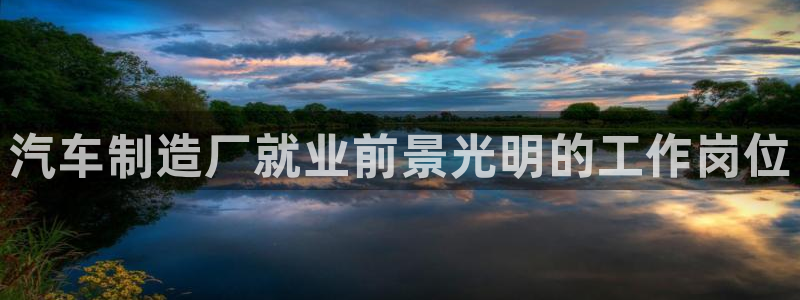 彩神平台之间是什么关系：汽车制造厂就业前景光明的工作岗位
