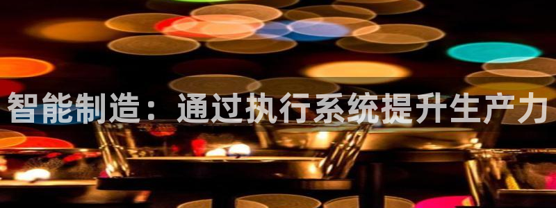 彩神v8平台正规吗知乎：智能制造：通过执行系统提升生产力