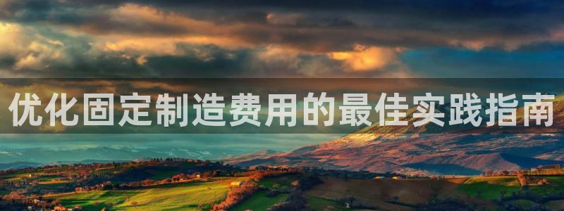 彩神v|：优化固定制造费用的最佳实践指南
