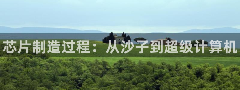 彩神通官网下载：芯片制造过程：从沙子到超级计算机