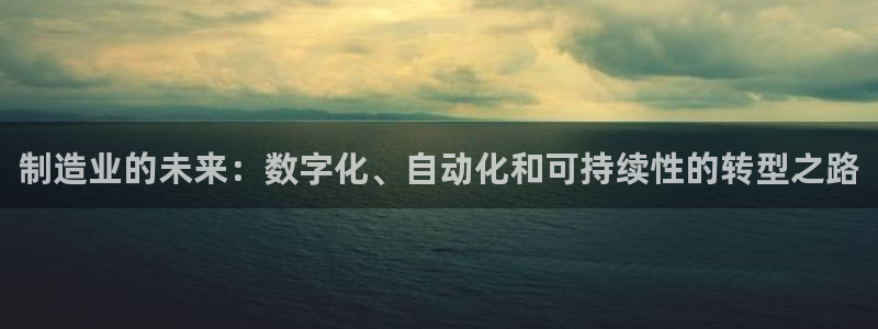 彩神8是正规平台吗：制造业的未来：数字化、自动化和可持续性的