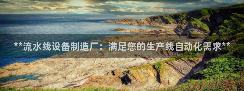 彩神网能赚钱是怎么回事：**流水线设备制造厂：满足您的生产线自动化需求**