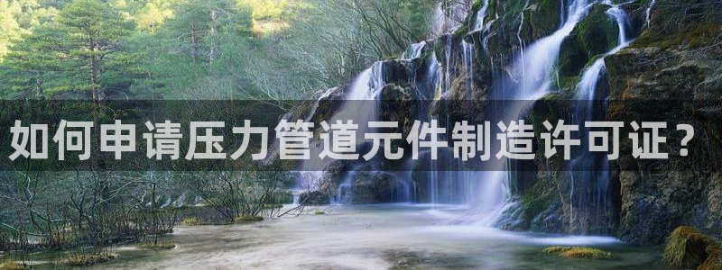 彩神官方登录：如何申请压力管道元件制造许可证？