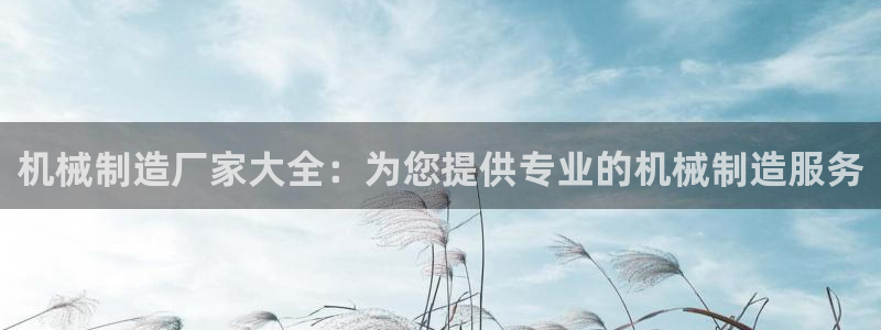 彩神争霸官网登录平台：机械制造厂家大全：为您提供专业的机械制造服务