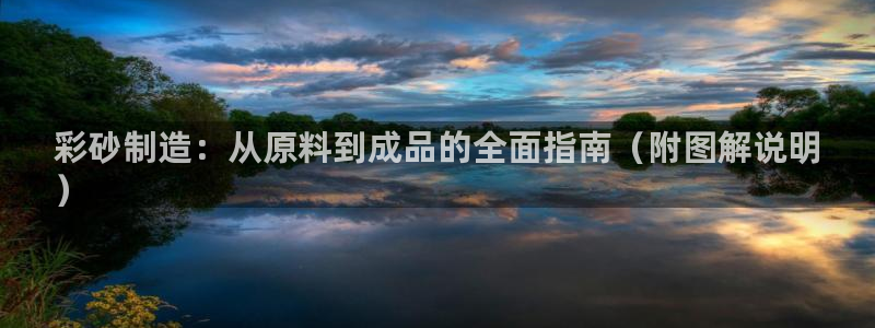 彩神Vii购彩-购彩大厅：彩砂制造：从原料到成品的全面指南（附图解说明
）