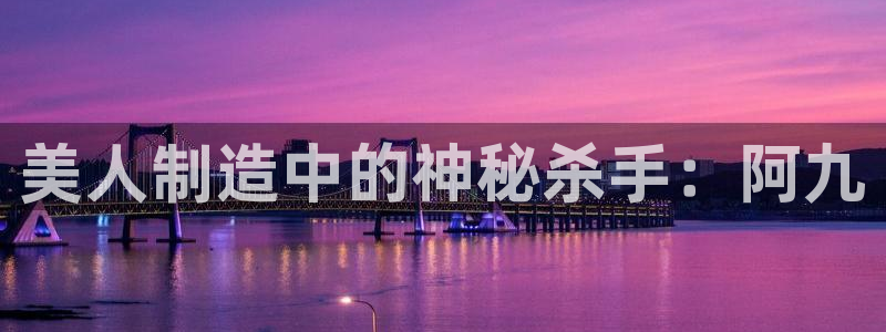 彩神8彩平台客服：美人制造中的神秘杀手：阿九