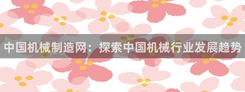 彩神争霸官网登录平台：中国机械制造网：探索中国机械行业发展趋