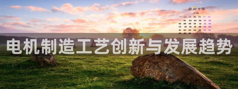 新版彩神v8登录不上去：电机制造工艺创新与发展趋势