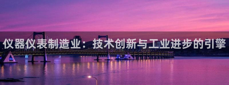 彩神网正规吗：仪器仪表制造业：技术创新与工业进步的引擎