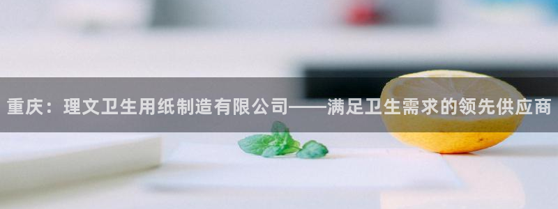彩神v8首页：重庆：理文卫生用纸制造有限公司——满足卫生需求的领先供应商