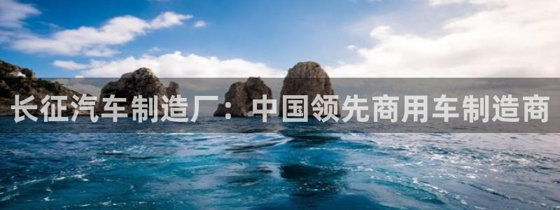 彩神app赚钱是真是假：长征汽车制造厂：中国领先商用车制造商