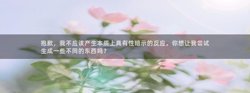 彩神vlll官方网：抱歉，我不应该产生本质上具有性暗示的反应。你想让我尝试
生成一些不同的东西吗？