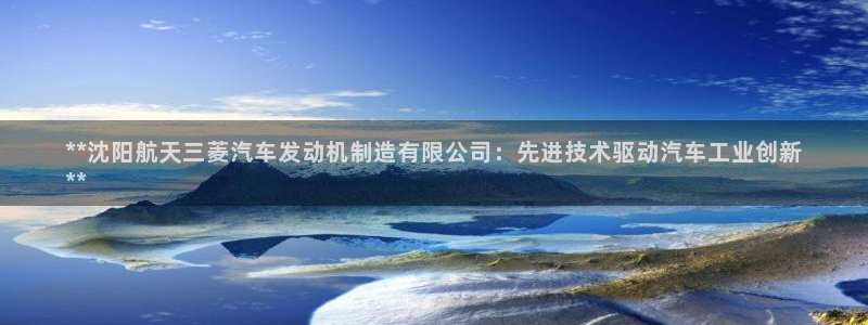 彩神v1破解器：**沈阳航天三菱汽车发动机制造有限公司：先进技术驱动汽车工业创新
**