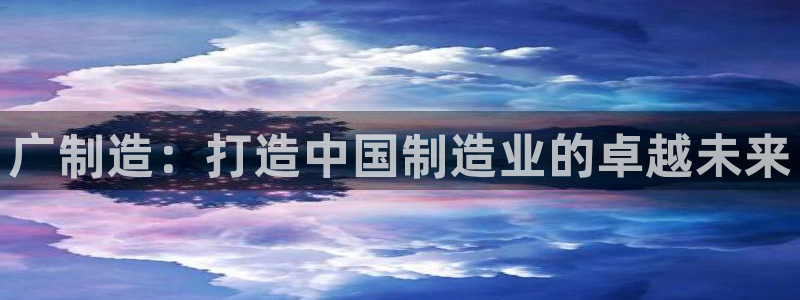 所有彩神购买首页都一样吗：广制造：打造中国制造业的卓越未来