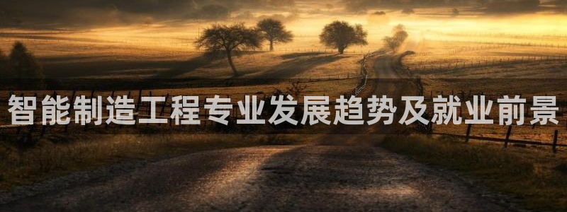 彩神VII购彩中心：智能制造工程专业发展趋势及就业前景