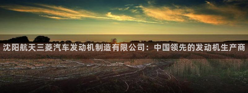 彩神8官网版是正规的吗：沈阳航天三菱汽车发动机制造有限公司：