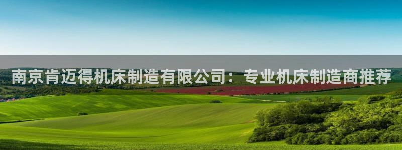 彩神Vll购彩大厅：南京肯迈得机床制造有限公司：专业机床制造