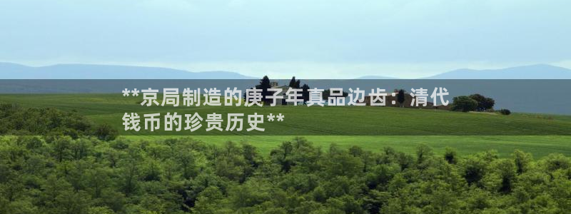 彩神v8下载网址：**京局制造的庚子年真品边齿：清代
钱币的珍贵历史**