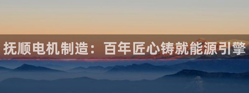 彩神8官网版：抚顺电机制造：百年匠心铸就能源引擎